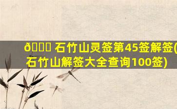 🐟 石竹山灵签第45签解签(石竹山解签大全查询100签)